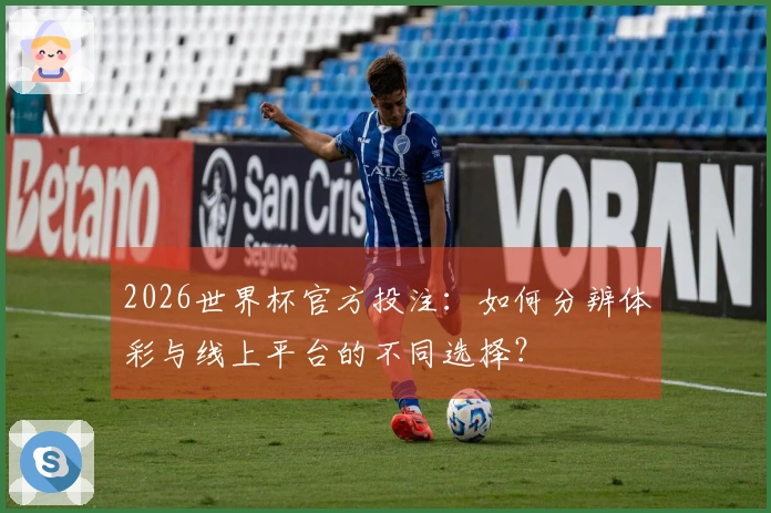 2026世界杯官方投注：如何分辨体彩与线上平台的不同选择？
