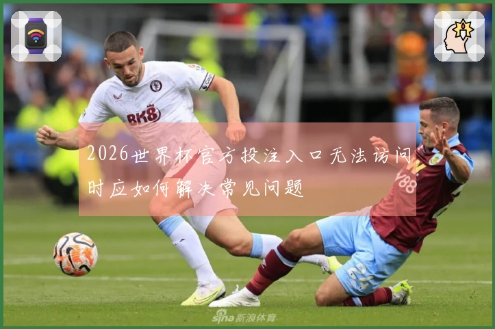 2026世界杯官方投注入口无法访问时应如何解决常见问题