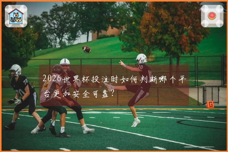 2026世界杯投注时如何判断哪个平台更加安全可靠？