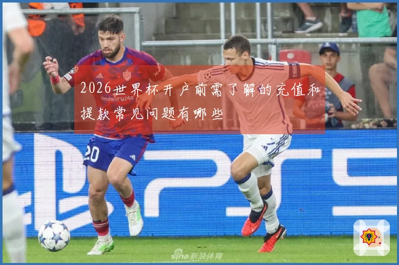 2026世界杯开户前需了解的充值和提款常见问题有哪些