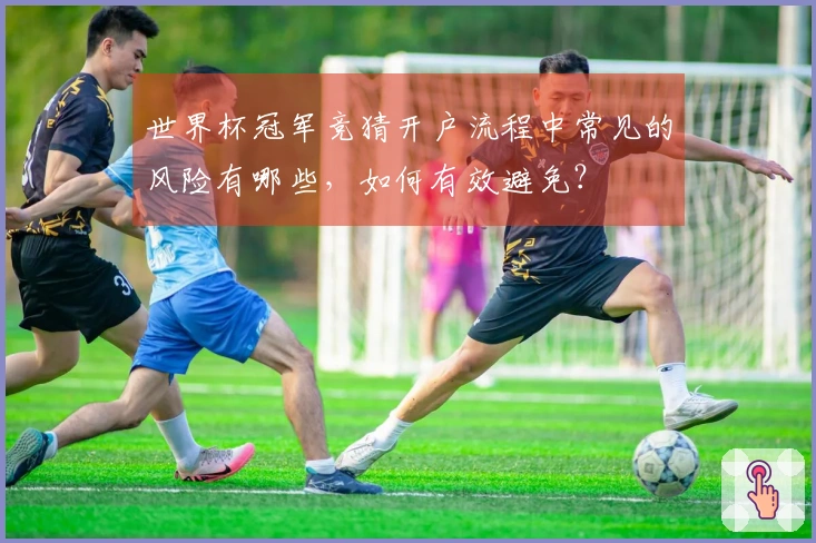 世界杯冠军竞猜开户流程中常见的风险有哪些，如何有效避免？