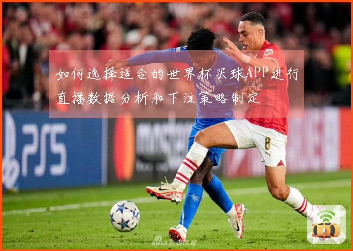 如何选择适合的世界杯买球APP进行直播数据分析和下注策略制定