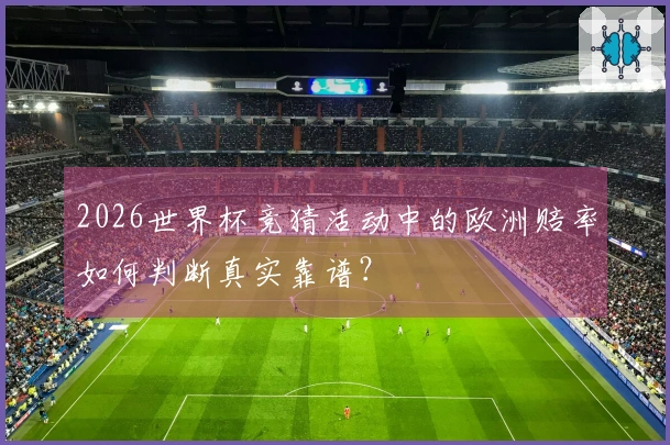2026世界杯竞猜活动中的欧洲赔率如何判断真实靠谱？