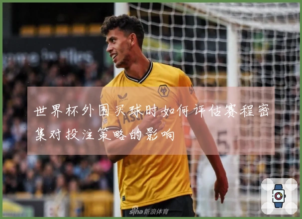 世界杯外围买球时如何评估赛程密集对投注策略的影响