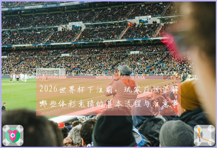 2026世界杯下注前，玩家应该了解哪些体彩竞猜的基本流程与注意事项