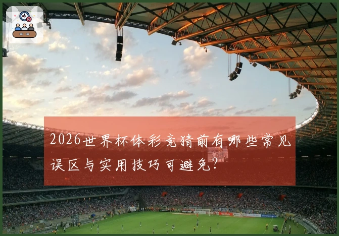 2026世界杯体彩竞猜前有哪些常见误区与实用技巧可避免？